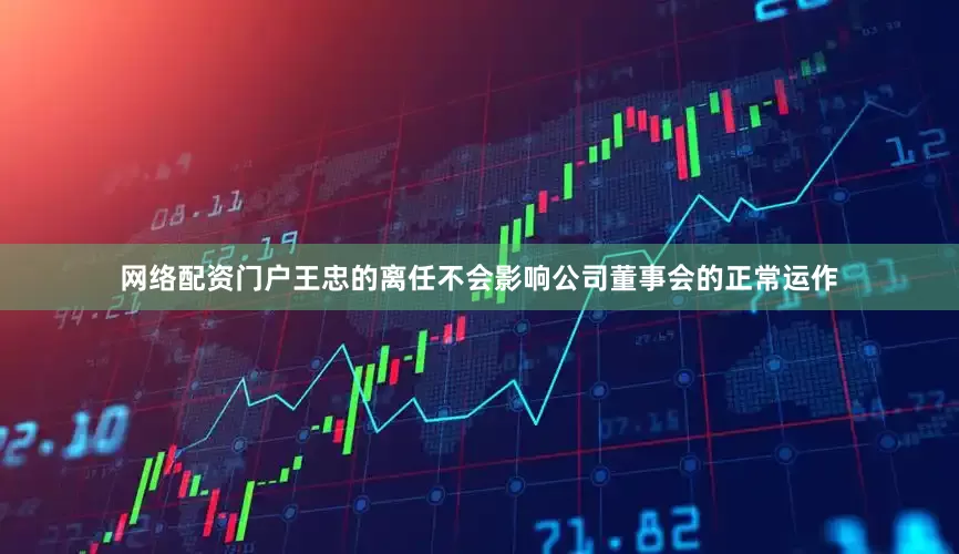网络配资门户　　王忠的离任不会影响公司董事会的正常运作
