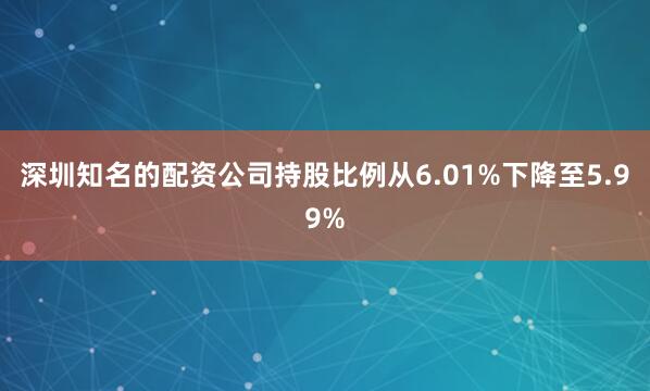 深圳知名的配资公司持股比例从6.01%下降至5.99%