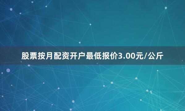 股票按月配资开户最低报价3.00元/公斤