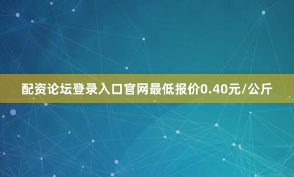 配资论坛登录入口官网最低报价0.40元/公斤