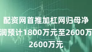 配资网首推加杠网归母净利润预计1800万元至2600万元