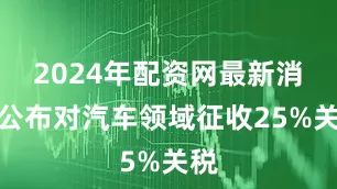 2024年配资网最新消息公布对汽车领域征收25%关税