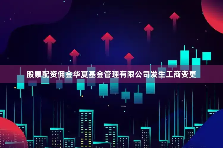 股票配资佣金华夏基金管理有限公司发生工商变更