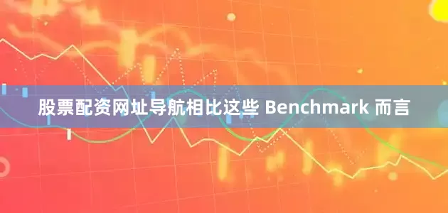 股票配资网址导航相比这些 Benchmark 而言