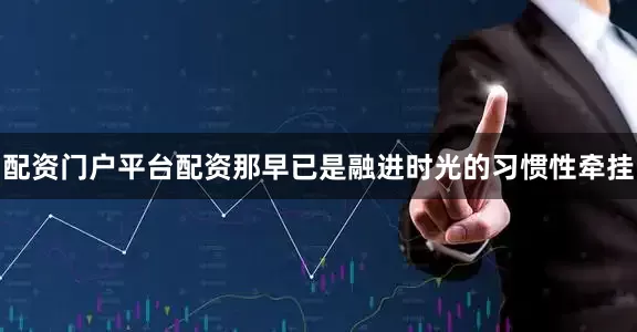 配资门户平台配资那早已是融进时光的习惯性牵挂