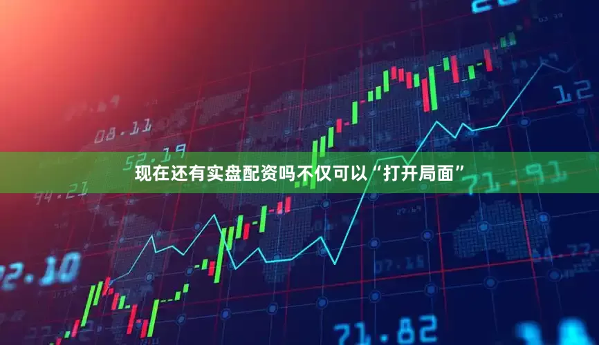 现在还有实盘配资吗不仅可以“打开局面”
