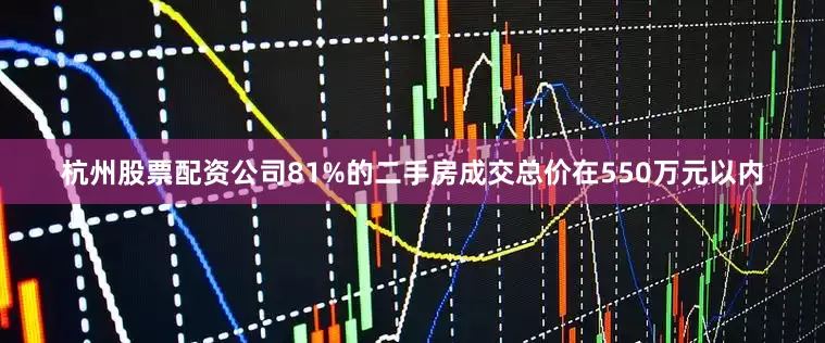 杭州股票配资公司81%的二手房成交总价在550万元以内