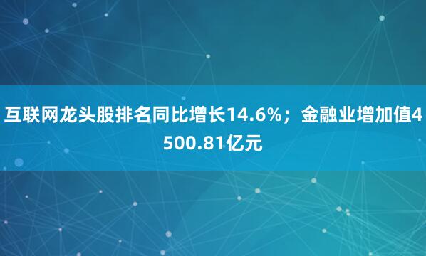 互联网龙头股排名同比增长14.6%；金融业增加值4500.81亿元