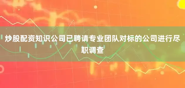 炒股配资知识公司已聘请专业团队对标的公司进行尽职调查