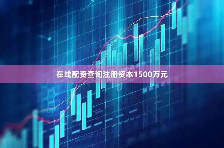 在线配资查询注册资本1500万元