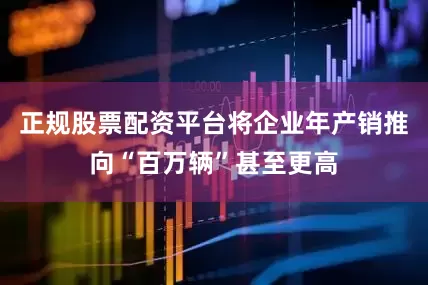 正规股票配资平台将企业年产销推向“百万辆”甚至更高