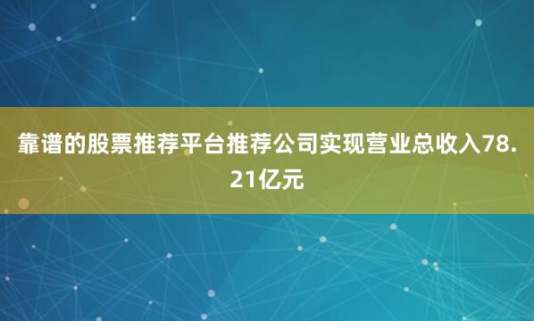 靠谱的股票推荐平台推荐公司实现营业总收入78.21亿元