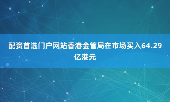 配资首选门户网站香港金管局在市场买入64.29亿港元
