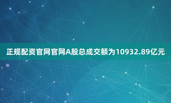 正规配资官网官网A股总成交额为10932.89亿元