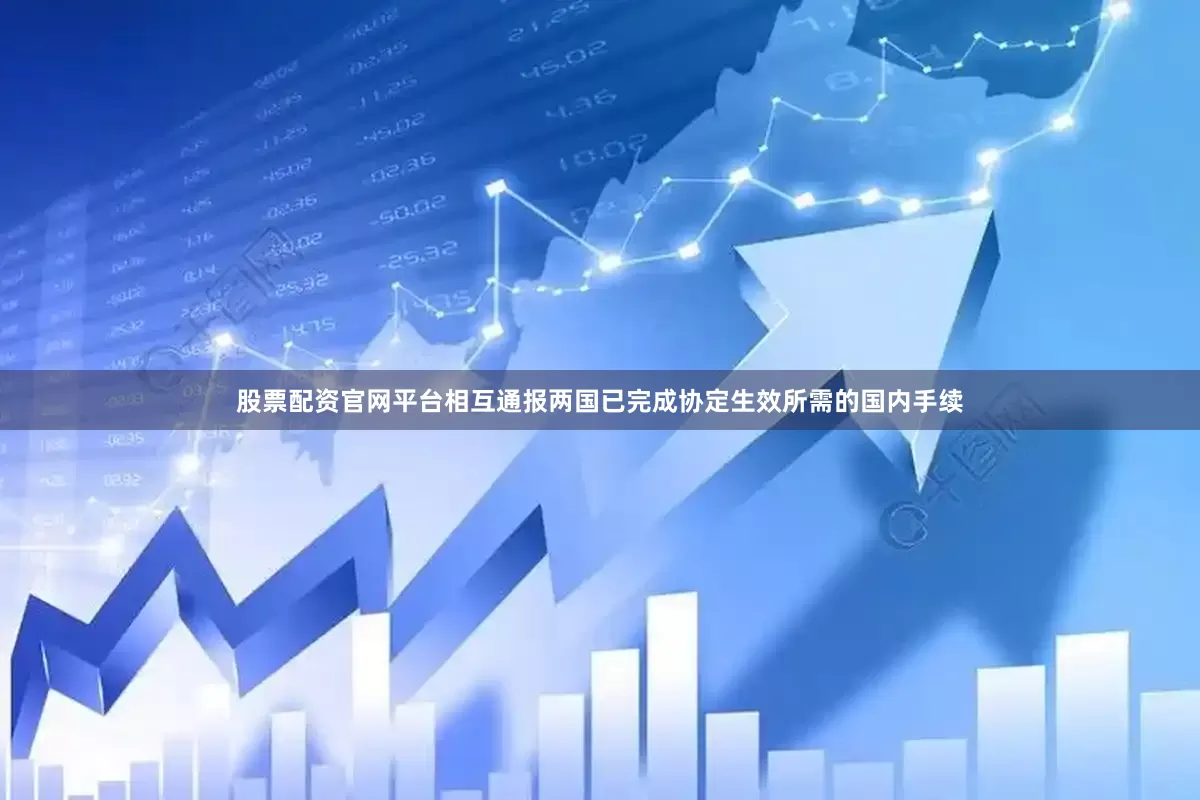股票配资官网平台相互通报两国已完成协定生效所需的国内手续