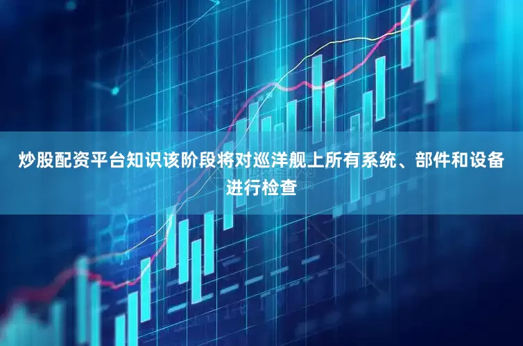 炒股配资平台知识该阶段将对巡洋舰上所有系统、部件和设备进行检查