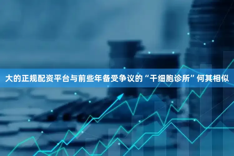 大的正规配资平台与前些年备受争议的“干细胞诊所”何其相似