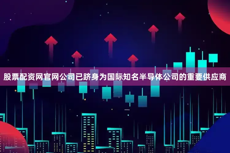 股票配资网官网公司已跻身为国际知名半导体公司的重要供应商