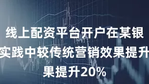 线上配资平台开户在某银行的实践中较传统营销效果提升20%